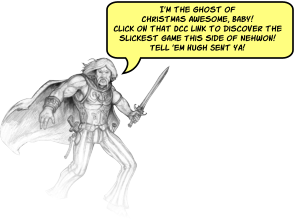 Im the ghost of Christmas Awesome, Baby!Click on that DCC link to discover the slickest game This side of Nehwon! Tell em Hugh Sent ya!